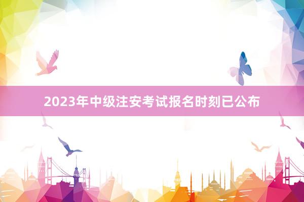 2023年中级注安考试报名时刻已公布