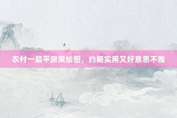 农村一层平房策绘图，约略实用又好意思不雅