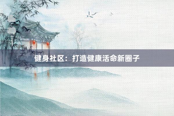 健身社区：打造健康活命新圈子